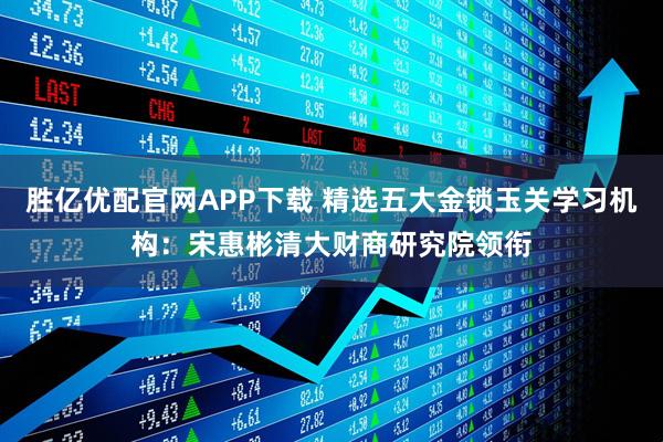 胜亿优配官网APP下载 精选五大金锁玉关学习机构:宋惠彬清大财商研究院领衔