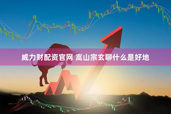 威力财配资官网 嵩山宗玄聊什么是好地