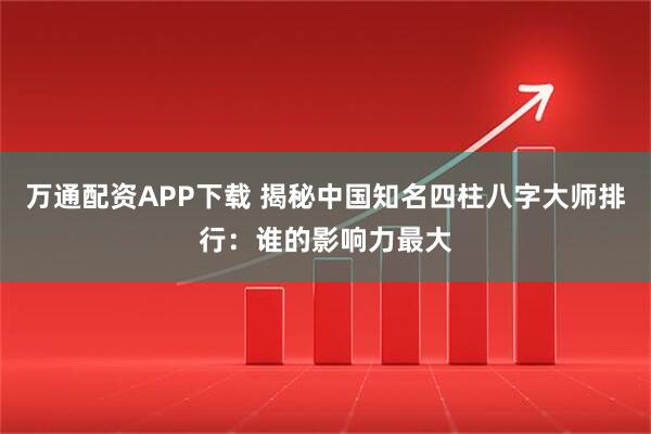 万通配资APP下载 揭秘中国知名四柱八字大师排行:谁的影响力最大