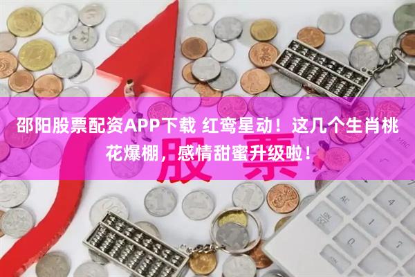 邵阳股票配资APP下载 红鸾星动！这几个生肖桃花爆棚，感情甜蜜升级啦！