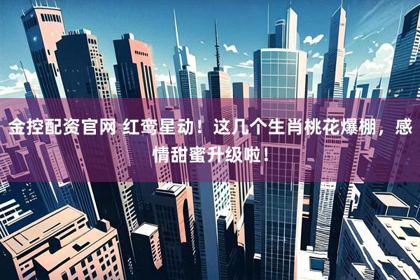 金控配资官网 红鸾星动！这几个生肖桃花爆棚，感情甜蜜升级啦！
