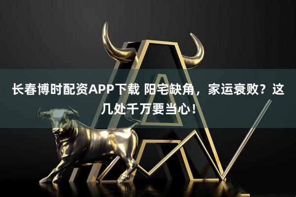 长春博时配资APP下载 阳宅缺角，家运衰败？这几处千万要当心！