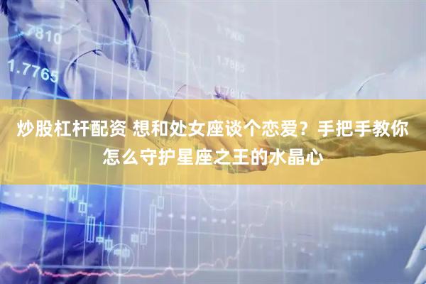 炒股杠杆配资 想和处女座谈个恋爱？手把手教你怎么守护星座之王的水晶心