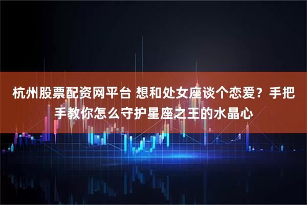 杭州股票配资网平台 想和处女座谈个恋爱？手把手教你怎么守护星座之王的水晶心