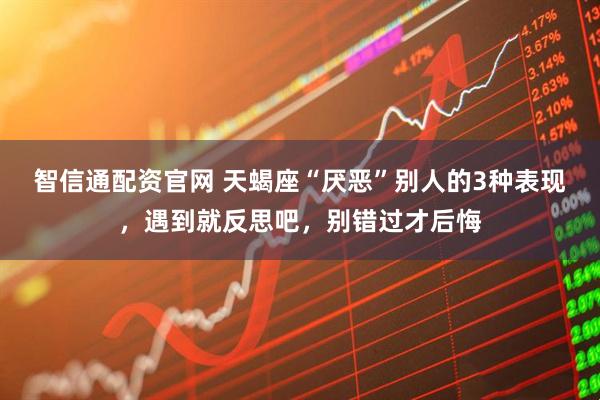智信通配资官网 天蝎座“厌恶”别人的3种表现，遇到就反思吧，别错过才后悔