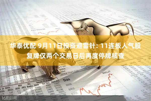 华泰优配 9月11日投资避雷针: 11连板人气股复牌仅两个交易日后再度停牌核查
