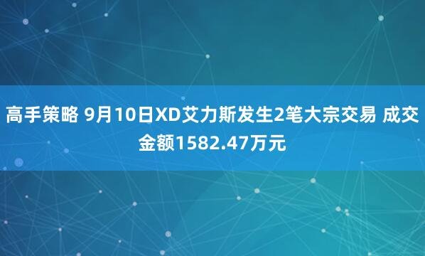 高手策略 9月10日XD艾力斯发生2笔大宗交易 成交金额1582.47万元