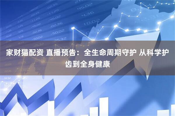家财猫配资 直播预告:全生命周期守护 从科学护齿到全身健康