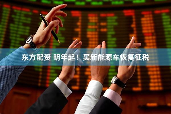 东方配资 明年起!买新能源车恢复征税