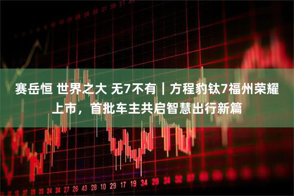 赛岳恒 世界之大 无7不有|方程豹钛7福州荣耀上市,首批车主共启智慧出行新篇