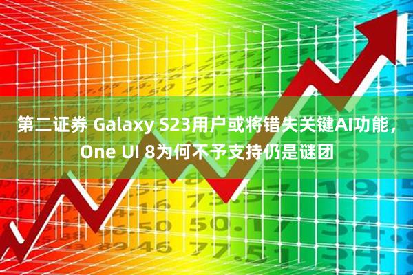 第二证券 Galaxy S23用户或将错失关键AI功能,One UI 8为何不予支持仍是谜团