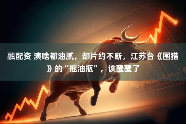 融配资 演啥都油腻,却片约不断,江苏台《围猎》的“拖油瓶”,该醒醒了