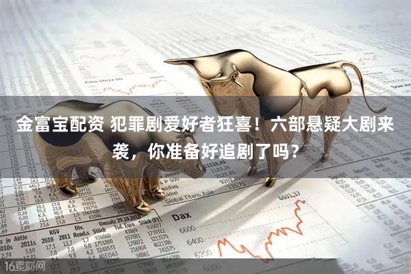 金富宝配资 犯罪剧爱好者狂喜!六部悬疑大剧来袭,你准备好追剧了吗?