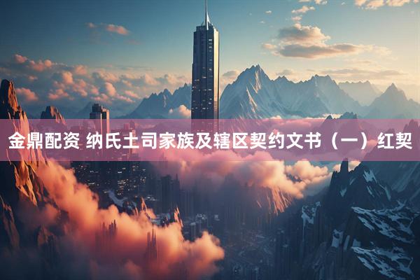 金鼎配资 纳氏土司家族及辖区契约文书(一)红契