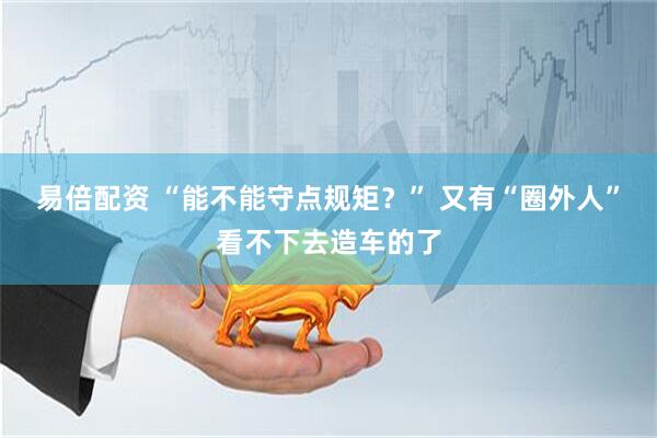 易倍配资 “能不能守点规矩?” 又有“圈外人”看不下去造车的了