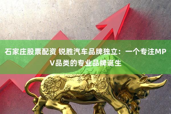 石家庄股票配资 锐胜汽车品牌独立:一个专注MPV品类的专业品牌诞生
