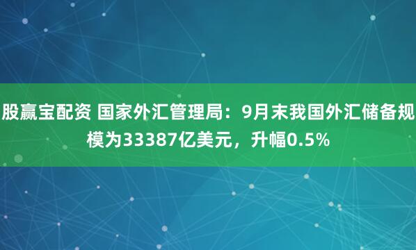 股赢宝配资 国家外汇管理局:9月末我国外汇储备规模为33387亿美元,升幅0.5%