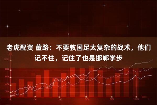 老虎配资 董路:不要教国足太复杂的战术,他们记不住,记住了也是邯郸学步