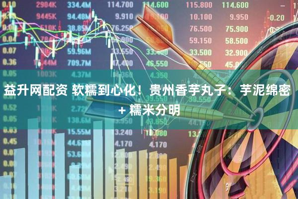 益升网配资 软糯到心化!贵州香芋丸子:芋泥绵密 + 糯米分明