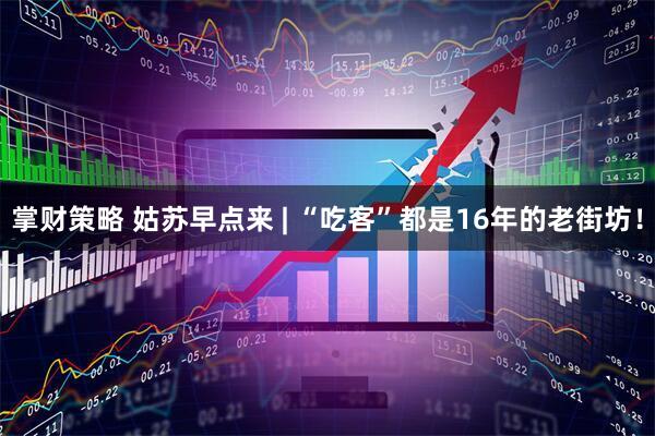 掌财策略 姑苏早点来 | “吃客”都是16年的老街坊!