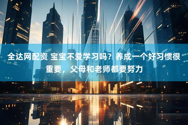 全达网配资 宝宝不爱学习吗?养成一个好习惯很重要,父母和老师都要努力