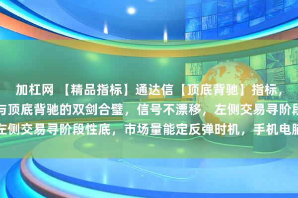 加杠网 【精品指标】通达信【顶底背驰】指标,副图、选股,缠论波段与顶底背驰的双剑合璧,信号不漂移,左侧交易寻阶段性底,市场量能定反弹时机,手机电脑通达信通用