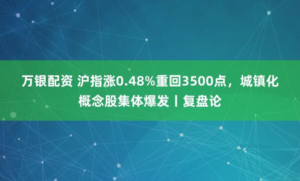 万银配资 沪指涨0.48%重回3500点，城镇化概念股集体爆发丨复盘论