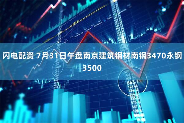 闪电配资 7月31日午盘南京建筑钢材南钢3470永钢3500