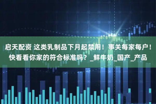 启天配资 这类乳制品下月起禁用！事关每家每户！快看看你家的符合标准吗？_鲜牛奶_国产_产品