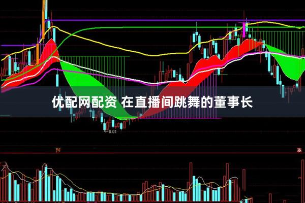 优配网配资 在直播间跳舞的董事长