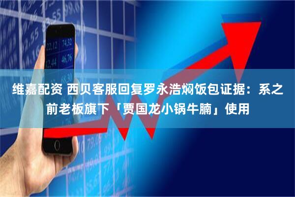 维嘉配资 西贝客服回复罗永浩焖饭包证据：系之前老板旗下「贾国龙小锅牛腩」使用