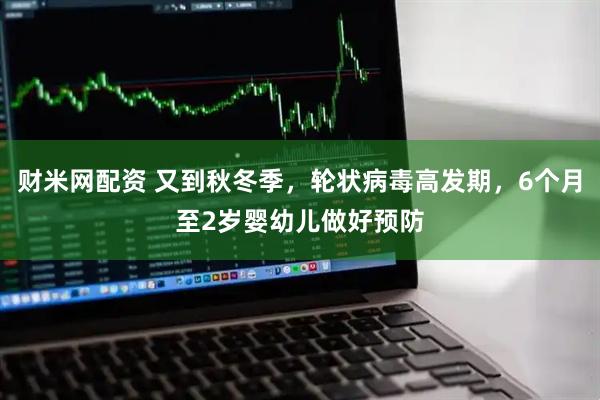 财米网配资 又到秋冬季，轮状病毒高发期，6个月至2岁婴幼儿做好预防