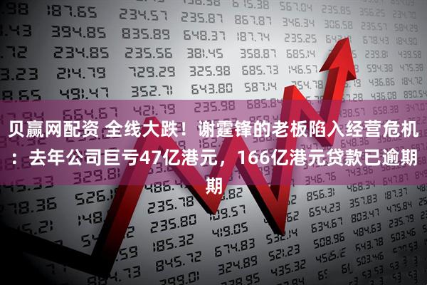 贝赢网配资 全线大跌！谢霆锋的老板陷入经营危机：去年公司巨亏47亿港元，166亿港元贷款已逾期